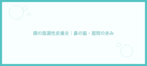 顔の脂漏性皮膚炎｜鼻の脇・眉間の赤みの原因と治し方