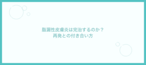 脂漏性皮膚炎は完治するのか？再発との付き合い方を解説
